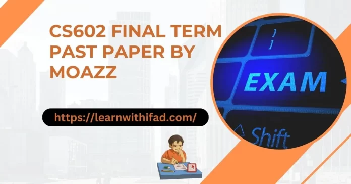 CS602 Final Term Past Paper by Moaaz